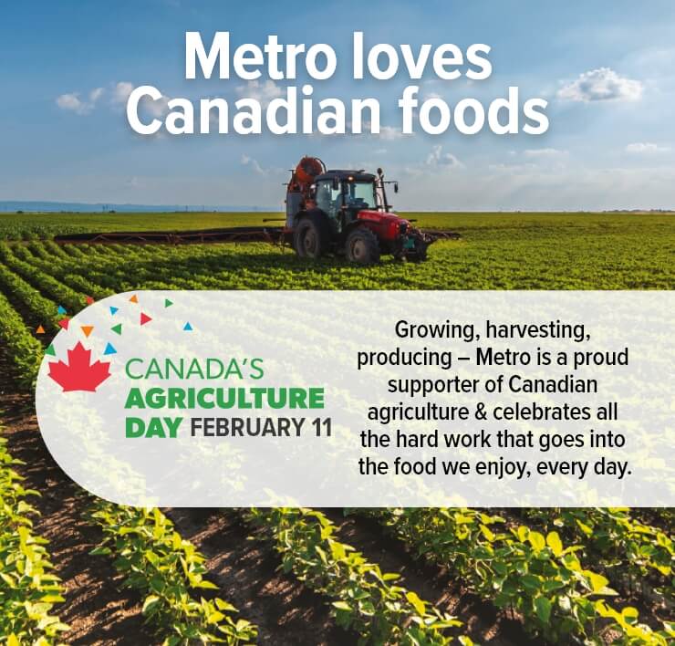 Metro Loves Canadian Food. Growing, Harvesting, Producing - Metro is a Proud Supporter of Canadian Agriculture & Celebrate All the Hard Work that Goes into the Food we Enjoy, Every Day.