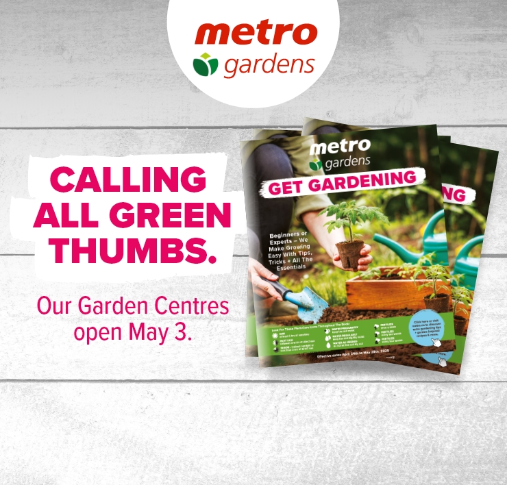 Metro Gardens. Calling All Green Thumbs. Our Garden Centres open May 3.