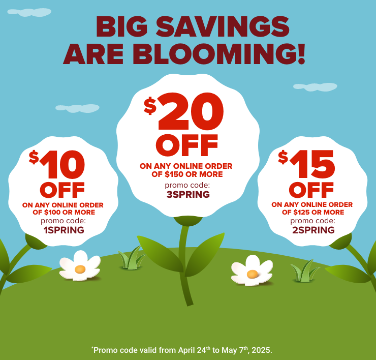 Big Savings Are Blooming! $10 Off on Any Online Order of $100 or More. Promo Code: 1SPRING. $15 Off on Any Online Order of $125 or More. Promo Code: 2SPRING. $20 Off on Any Online Order of $150 or More. Promo Code: 3SPRING.