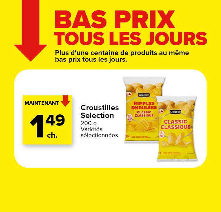 Bas prix tous les jours. Plus d'une centaine de produits au même bas prix tous les jours. Croustilles Selection. Boissons gazeuses Selection.