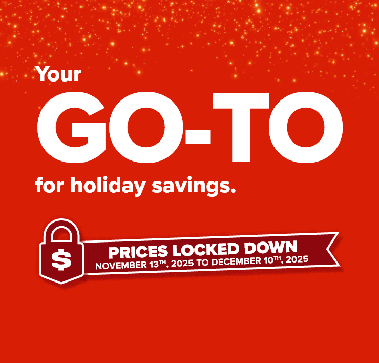 Your GO-TO for holiday Savings. Prices Locked Down. November 13th to December 10th, 2025.