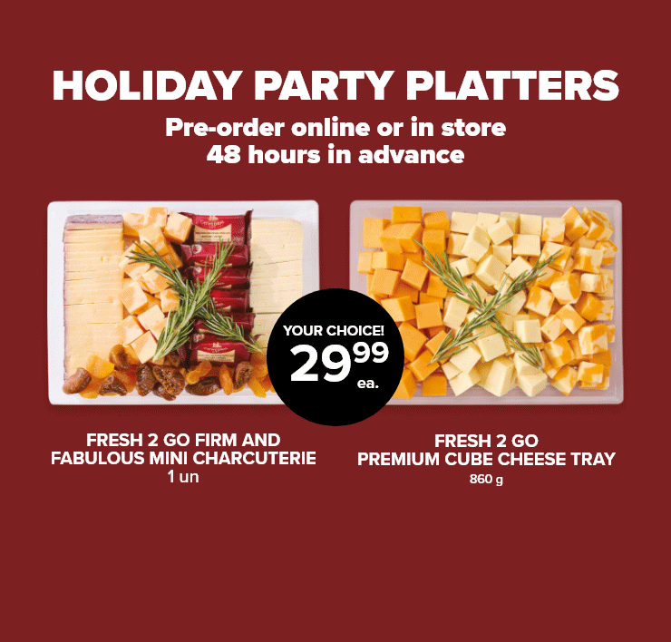 HOLIDAY PARTY PLATTERS. Pre-order online or in store 48 hours in advance. Fresh 2 Go Firm and Fabulous Mini Charcuterie - Fresh 2 Go Premium Cube Cheese Tray - Fresh 2 Go Bake It Brie - Fresh 2 Go Mini Burrata Tear and Share