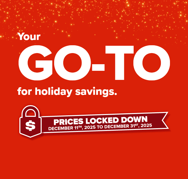 Your GO-TO for holiday Savings. Prices Locked Down. December 11th to December 31st, 2025.