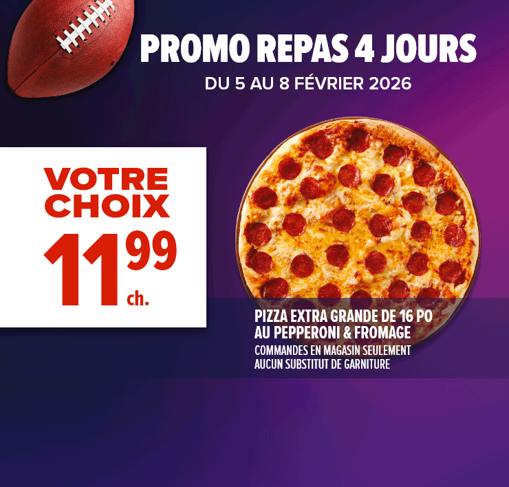Promo repas 4 jours - Pizza extra grande de 16 po au pepperoni & fromage. 15 ailes de poulet, 12 filets de poulet, 20 bouchées de poulet. Rouleaux californiens en combo au choix ou en emballage varié.