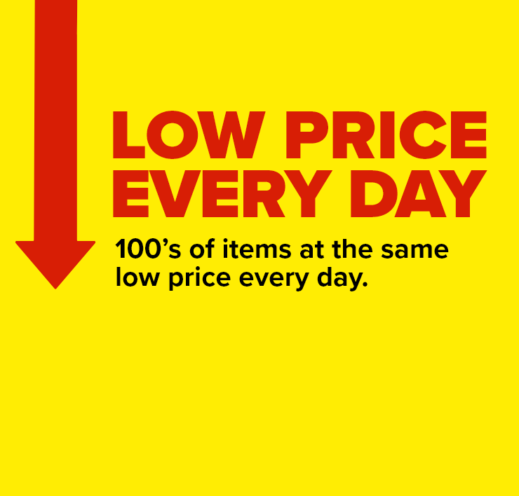 Low Prices Every Day. 100's of Items at the Same Low Price Every Day.