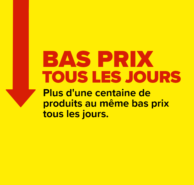 Bas prix tous les jours. Plus d'une centaine de produits au même bas prix tous les jours.