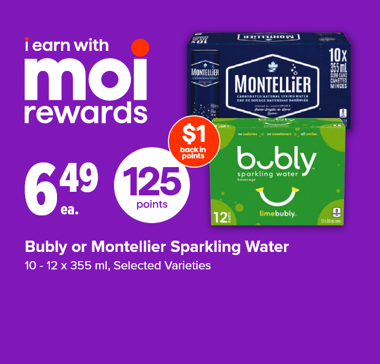 I Earn with Moi Rewards. Bubly or Montellier Sparkling Water, 10 - 12 x 355 ml. Selected Varieties. Cashmere Bathroom Tissue, Sponge Paper Towel or Scotties Facial Tissue. Selected Sizes, Selected Varieties.