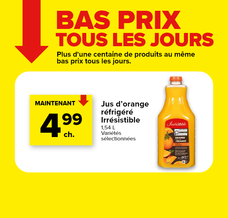 Bas prix tous les jours. Plus d'une centaine de produits au même bas prix tous les jours. Jus d'orange réfrigéré Irrésistible, 1,54 L, variétés sélectionnées.