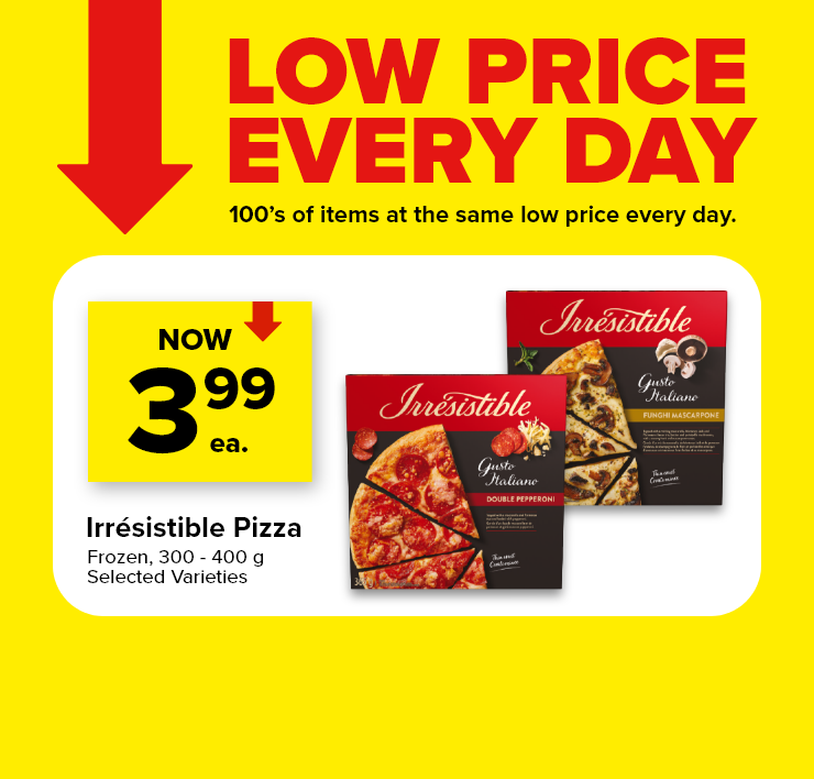 Low Prices Every Day. 100's of Items at the Same Low Price Every Day. Irrésistible Pizza.