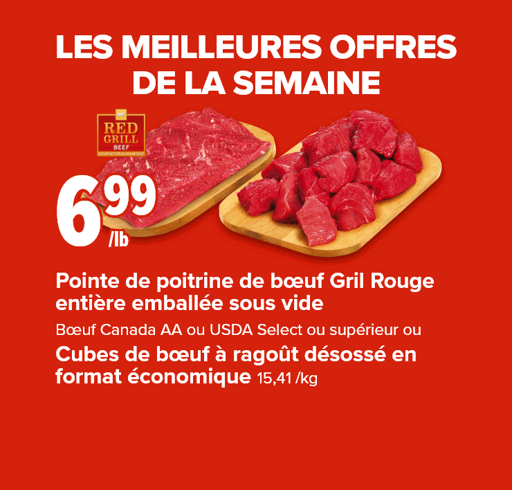 Les meilleures offres de la semaine. Pointe de poitrine de bœuf Gril rouge entière emballée sous vide. Bœuf Canada AA ou USDA Select ou supérieur ou cubes de bœuf à ragoût désossé en format économique. Fraises. Œufs d’élevage en liberté Selection emb. de 18 ou Mieux-Être emb. de 12.