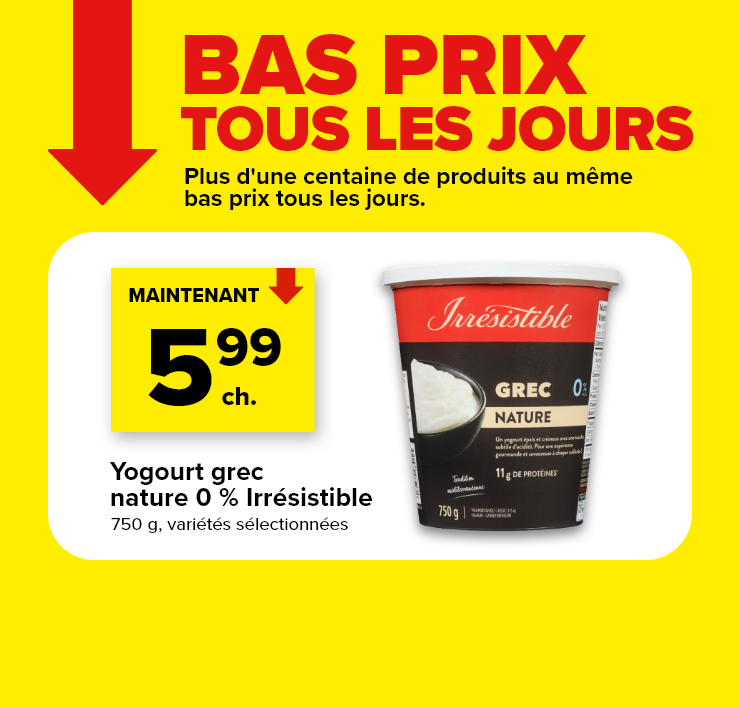 Bas prix tous les jours. Plus d'une centaine de produits au même bas prix tous les jours. Yogourt grec nature 0% Irrésistible