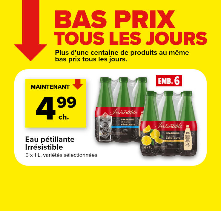 Bas prix tous les jours. Plus d'une centaine de produits au même bas prix tous les jours. Eau pétillante Irrésistible