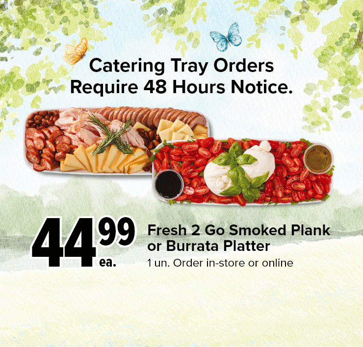 Catering Tray Orders Require 48 Hours Notice. Fresh 2 Go Smoked Plank or Burrata Platter. Fresh 2 Go Bake It Brie Tray or Velvet Grazing Charcuterie.