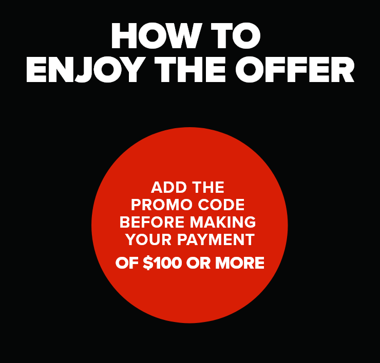 How to enjoy the offer - Add the promo code before making your payment of $100 or more