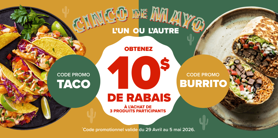 Cinco de Mayo, l'un ou l'autre - Obtenez 10 $ de rabais à l'achat de 3 produits participants - Code promo TACO - Code promo BURRITO - Code promotionnel valide du 29 avril au 5 mai 2026
