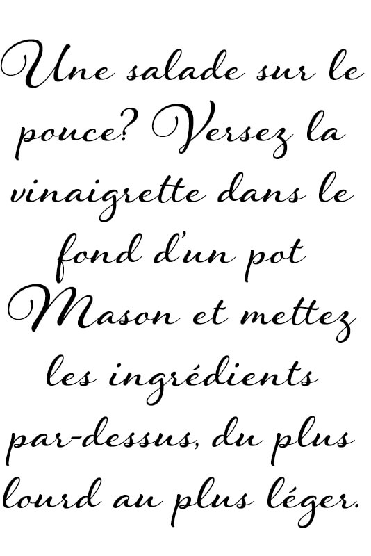 Une salade sur le pouce? Versez la vinaigrette dans le fond d’un pot Mason et mettez les ingrédients par-dessus, du plus lourd au plus léger.