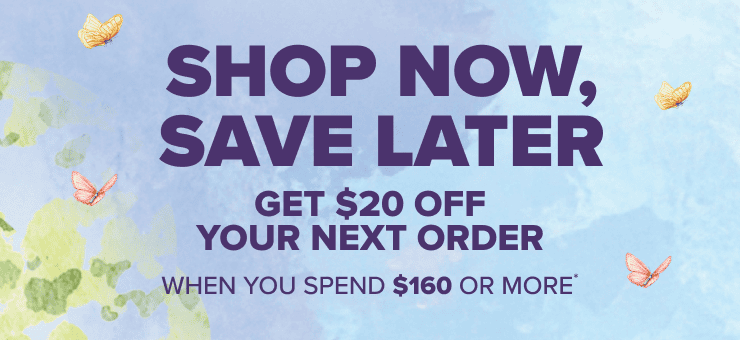 Shop Now, Save Later - Get $20 off your next order when you spend $160 or more